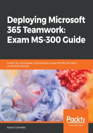 Okładka:Deploying Microsoft 365 Teamwork: Exam MS-300 Guide. Expert tips, techniques, and practices to pass the MS-300 exam on the first attempt 