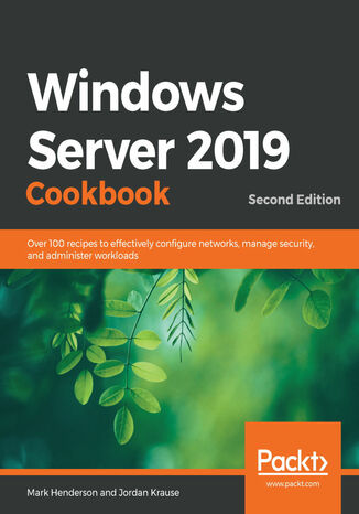 Windows Server 2019 Cookbook. Over 100 recipes to effectively configure networks, manage security, and administer workloads - Second Edition Mark Henderson, Jordan Krause - okadka ebooka