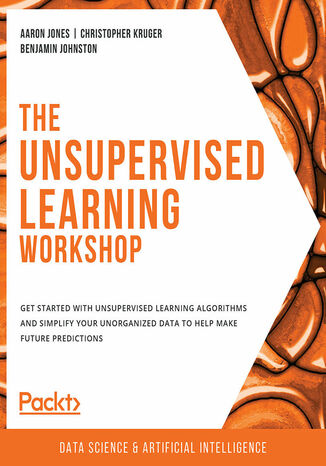 Okładka:The Unsupervised Learning Workshop. Get started with unsupervised learning algorithms and simplify your unorganized data to help make future predictions 