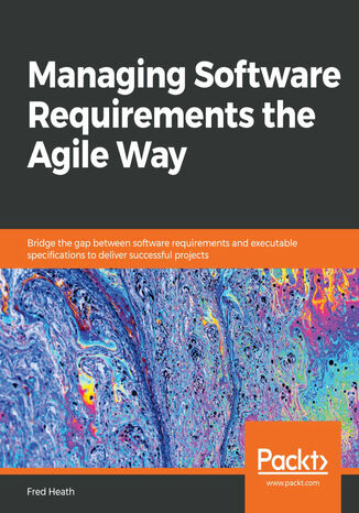 Managing Software Requirements the Agile Way Fred Heath - okładka książki