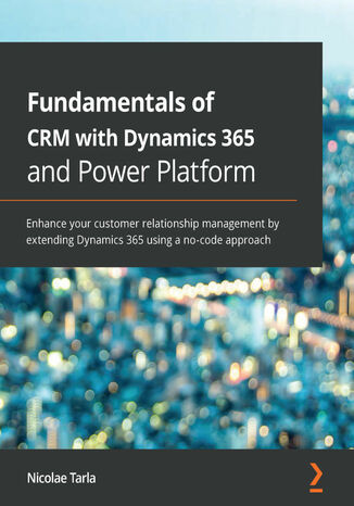 Okładka:Fundamentals of CRM with Dynamics 365 and Power Platform. Enhance your customer relationship management by extending Dynamics 365 using a no-code approach 