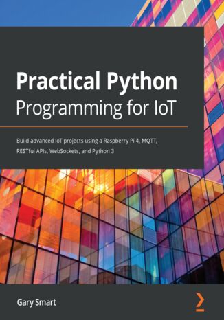 Okładka:Practical Python Programming for IoT. Build advanced IoT projects using a Raspberry Pi 4, MQTT, RESTful APIs, WebSockets, and Python 3 