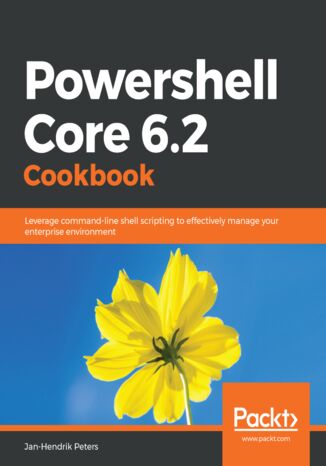 Powershell Core 6.2 Cookbook. Leverage command-line shell scripting to effectively manage your enterprise environment Jan-Hendrik Peters - okadka ebooka