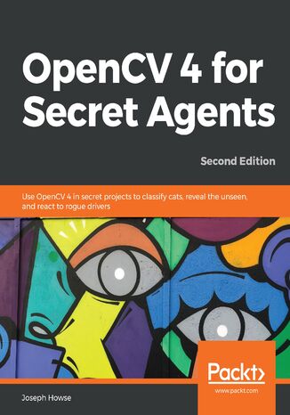 Okładka:OpenCV 4 for Secret Agents. Use OpenCV 4 in secret projects to classify cats, reveal the unseen, and react to rogue drivers - Second Edition 