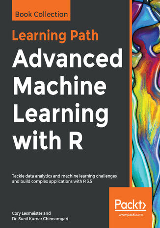 Okładka:Advanced Machine Learning with R. Tackle data analytics and machine learning challenges and build complex applications with R 3.5 
