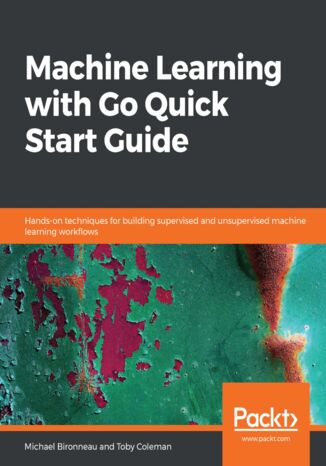 Machine Learning with Go Quick Start Guide. Hands-on techniques for building supervised and unsupervised machine learning workflows Michael Bironneau, Toby Coleman - okadka ebooka