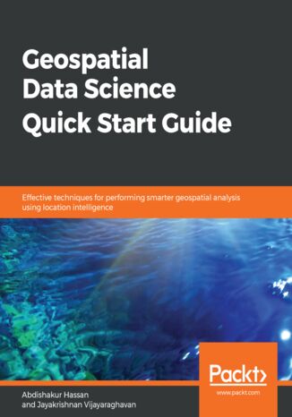 Geospatial Data Science Quick Start Guide. Effective techniques for performing smarter geospatial analysis using location intelligence
