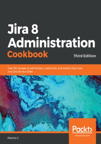Okładka:Jira 8 Administration Cookbook. Over 90 recipes to administer, customize, and extend Jira Core and Jira Service Desk - Third Edition 