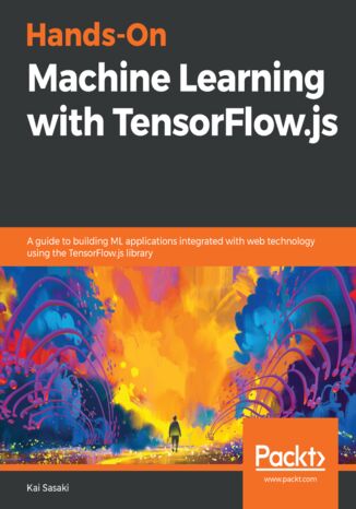 Hands-On Machine Learning with TensorFlow.js. A guide to building ML applications integrated with web technology using the TensorFlow.js library Kai Sasaki - okadka ebooka