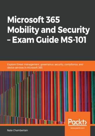 Okładka:Microsoft 365 Mobility and Security - Exam Guide MS-101. Explore threat management, governance, security, compliance, and device services in Microsoft 365 