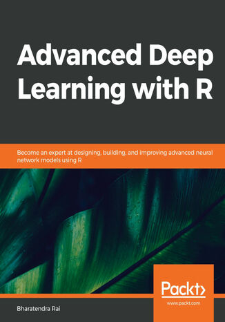 Okładka:Advanced Deep Learning with R. Become an expert at designing, building, and improving advanced neural network models using R 