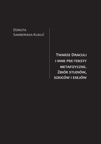 Twarze Draculi i inne pre-teksty metafizyczne. Zbir studiw, szkicw i esejw Dorota Samborska-Kuku - okadka ebooka