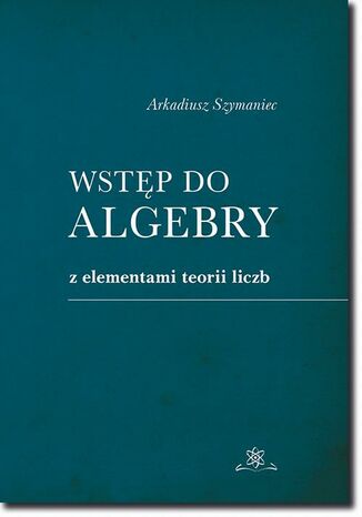 Wstęp do algebry z elementami teorii liczb Arkadiusz Szymaniec - okładka książki