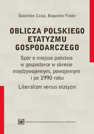 Okładka:OBLICZA POLSKIEGO ETATYZMU GOSPODARCZEGO. Spór o miejsce państwa w gospodarce w okresie międzywojennym, powojennym i po 1990 roku. Liberalizm versus etatyzm 