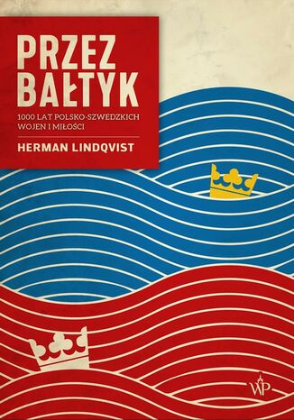 Przez Bałtyk. 1000 lat polsko-szwedzkich wojen i miłości Herman Lindqvist - okładka ebooka