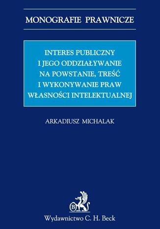 Okładka:Interes publiczny i jego oddziaływanie na powstanie, treść i wykonywanie praw własności intelektualnej 