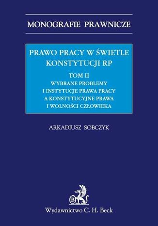 Prawo pracy w świetle Konstytucji RP. Tom II. Wybrane problemy i instytucje prawa pracy a ochrona konstytucyjnych praw i wolności człowieka