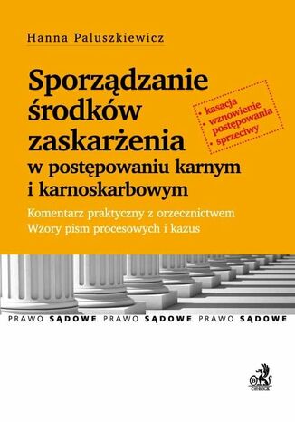Sporządzanie środków zaskarżenia w postępowaniu karnym. Komentarz praktyczny z orzecznictwem. Wzory pism procesowych i kazus