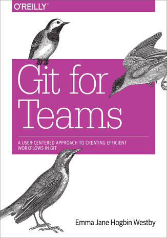 Git for Teams. A User-Centered Approach to Creating Efficient Workflows in Git Emma Jane Hogbin Westby - okładka książki