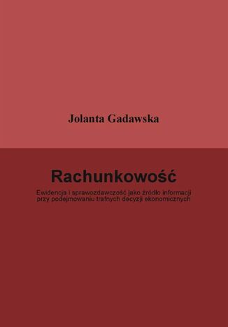 Rachunkowo. Ewidencja i sprawozdawczo jako rdo informacji przy podejmowaniu trafnych decyzji ekonomicznych dr Jolanta Gadawska - okadka ebooka