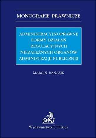 Administracyjnoprawne formy dziaa regulacyjnych niezalenych organw administracji publicznej Marcin Banasik - okadka ebooka