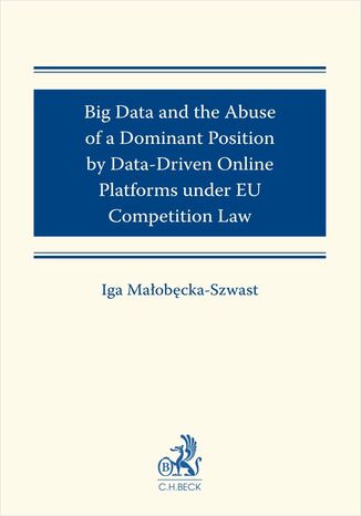 Big Data and the Abuse of a Dominant Position by Data-Driven Online Platforms under EU Competition Law Iga Maobcka-Szwast - okadka ebooka