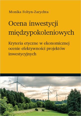 Ocena inwestycji międzypokoleniowych - kryteria etyczne w ekonomicznej ocenie efektywności projektów inwestycyjnych Monika Foltyn-Zarychta - okładka książki