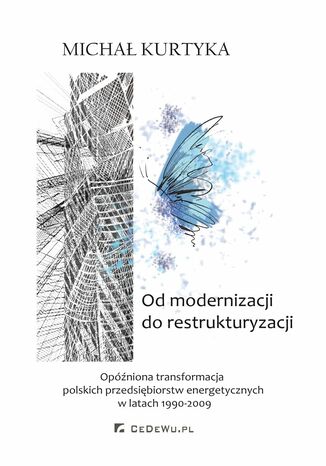 Okładka:Od restrukturyzacji do modernizacji. Opóźniona transformacja polskich przedsiębiorstw energetycznych w latach 1990-2009 