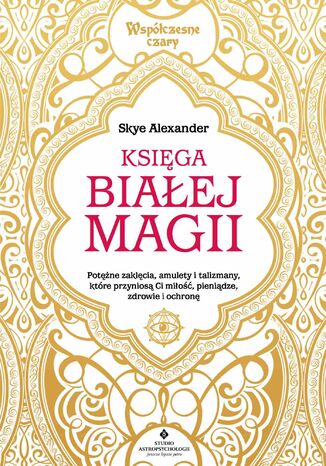 Księga białej magii. Potężne zaklęcia, amulety i talizmany, które przyniosą Ci miłość, pieniądze, zdrowie i ochronę