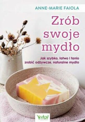Zrób swoje mydło. Jak szybko, łatwo i tanio zrobić odżywcze, naturalne mydło