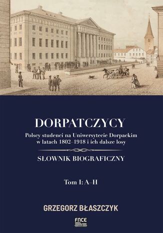 Okładka:Dorpatczycy. Polscy studenci na Uniwersytecie Dorpackim w latach 18021918 i ich dalsze losy. Słownik biograficzny. Tom I: AH 