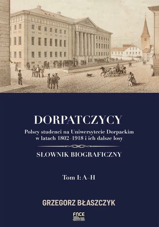 Dorpatczycy. Polscy studenci na Uniwersytecie Dorpackim w latach 1802-1918 i ich dalsze losy. Słownik biograficzny. Tom I: A-H