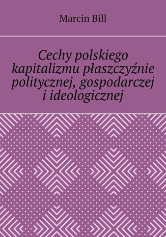 Cechy polskiego kapitalizmu paszczynie politycznej, gospodarczej iideologicznej Marcin Bill - okadka ebooka