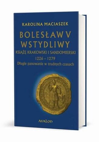 Bolesaw V Wstydliwy Ksi krakowski i sandomierski 1226-1279 Dugie panowanie w trudnych czasach Karolina Maciaszek - okadka ebooka