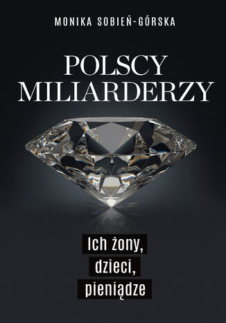 Polscy miliarderzy. Ich żony, dzieci, pieniądze Monika Sobień-Górska - okładka książki
