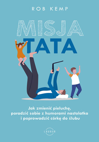 Misja TATA. Jak zmienić pieluchę, poradzić sobie z humorami nastolatka i poprowadzić córkę do ślubu