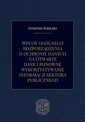 Wpływ ogólnego rozporządzenia o ochronie danych na otwarte dane i ponowne wykorzystywanie informacji sektora publicznego Dominik Sybilski - okładka ebooka