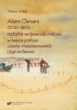 Adam Chmara (1720-1805) - ostatni wojewoda miński w świecie polityki czasów stanisławowskich i jego archiwum Dariusz Rolnik - okładka ebooka