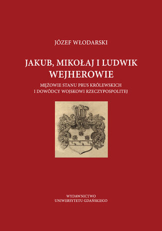 Jakub Mikoaj i Ludwik Wejherowie mowie stanu Prus Krlewskich i dowdcy wojskowi Rzeczypospolitej Jzef Wodarski - okadka ebooka