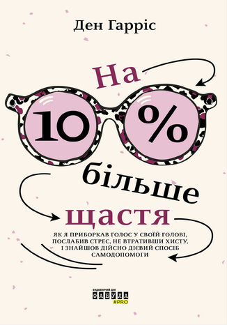На 10% більше щастя. Як я приборкав голос у своїй голові, послабив стрес, не втративши хисту, і знайшов дійсно дієвий спосіб самодопомоги