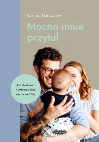 Mocno mnie przytul. Jak zbudować i utrzymać silną więź w rodzinie