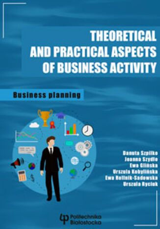 Theoretical and practical aspects of business activity. Business planing Danuta Szpilko, Joanna Szydo, Ewa Gliska, Urszula Kobyliska, Ewa Rollnik-Sadowska, Urszula Ryciuk - okadka ksiki