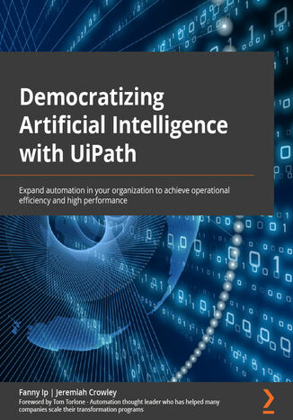 Democratizing Artificial Intelligence with UiPath. Expand automation in your organization to achieve operational efficiency and high performance Fanny Ip, Jeremiah Crowley, Tom Torlone - okadka ebooka