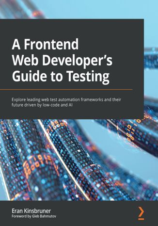 A Frontend Web Developer's Guide to Testing. Explore leading web test automation frameworks and their future driven by low-code and AI Eran Kinsbruner, Gleb Bahmutov - okładka ebooka