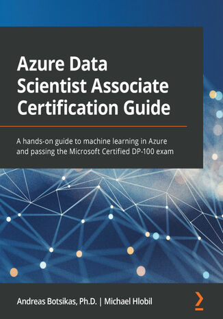 Azure Data Scientist Associate Certification Guide. A hands-on guide to machine learning in Azure and passing the Microsoft Certified DP-100 exam Andreas Botsikas, Michael Hlobil - okadka ebooka