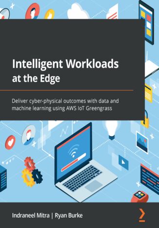 Intelligent Workloads at the Edge. Deliver cyber-physical outcomes with data and machine learning using AWS IoT Greengrass Indraneel Mitra, Ryan Burke - okadka ebooka