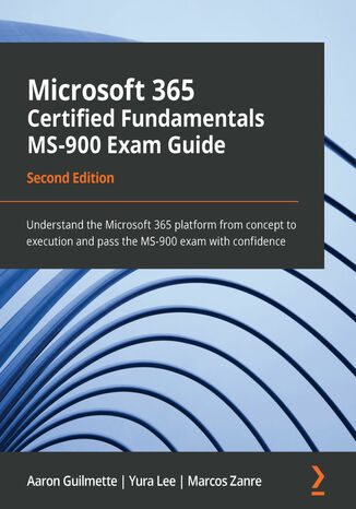 Microsoft 365 Certified Fundamentals MS-900 Exam Guide. Understand the Microsoft 365 platform from concept to execution and pass the MS-900 exam with confidence - Second Edition Aaron Guilmette, Yura Lee, Marcos Zanre - okładka książki