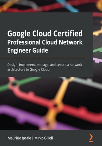 Google Cloud Certified Professional Cloud Network Engineer Guide. Design, implement, manage, and secure a network architecture in Google Cloud Maurizio Ipsale, Mirko Gilioli - okadka ebooka