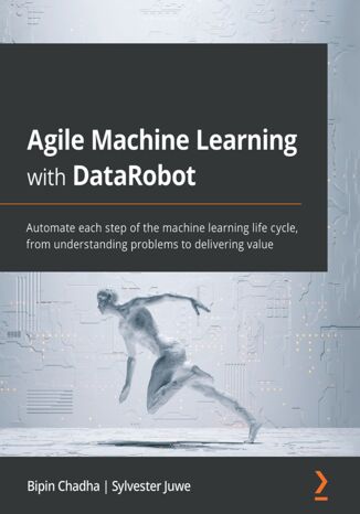 Agile Machine Learning with DataRobot. Automate each step of the machine learning life cycle, from understanding problems to delivering value Bipin Chadha, Sylvester Juwe - okadka ebooka