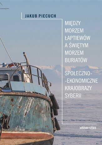 Między Morzem Łaptiewów a Świętym Morzem Buriatów. Społeczno-ekonomiczne krajobrazy Syberii Jakub Piecuch  - okładka książki